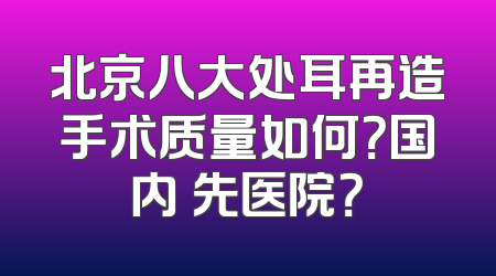北京八大处耳再造手术质量如何？国内領先医院？