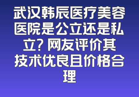 武汉韩辰医疗美容医院是公立还是私立？ 网友评价其技术优良且价格合理