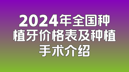 2024年全国种植牙价格表及种植手术介绍