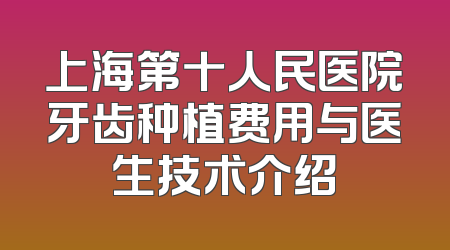 上海第十人民医院牙齿种植费用与医生技术介绍