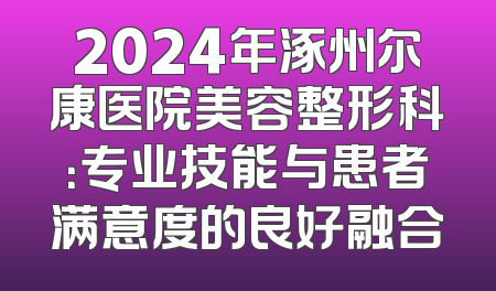 2024年涿州尔康医院美容整形科：专业技能与患者满意度的良好融合