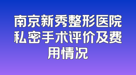 南京新秀整形医院私密手术评价及费用情况