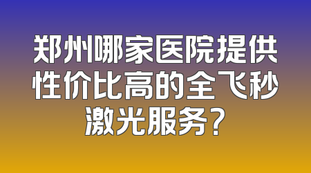 郑州哪家医院提供性价比高的全飞秒激光服务？