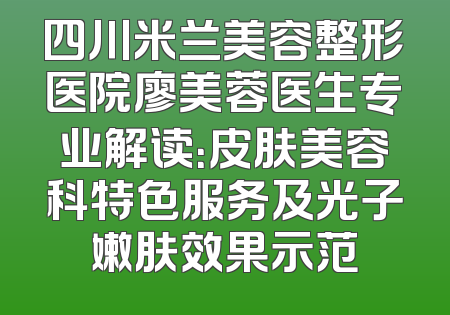 四川米兰美容整形医院廖美蓉医生专业解读：皮肤美容科特色服务及光子嫩肤效果示范