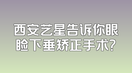 西安艺星告诉你眼睑下垂矫正手术？