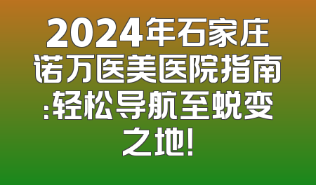 2024年石家庄诺万医美医院指南：轻松导航至蜕变之地！