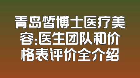 青岛皙博士医疗美容：医生团队和价格表评价全介绍