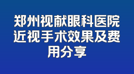 郑州视献眼科医院近视手术效果及费用分享