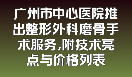 广州市中心医院推出整形外科磨骨手术服务，附技术亮点与价格列表