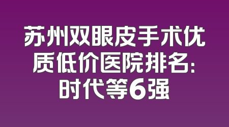 苏州双眼皮手术优质低价医院排名：时代等6强