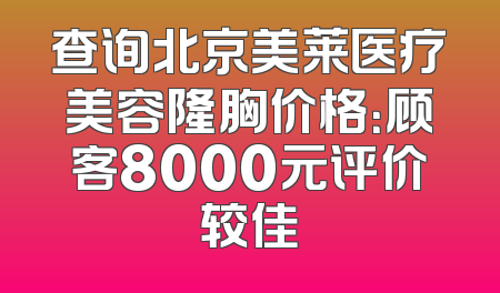 查询北京美莱医疗美容隆胸价格：顾客8000元评价较佳