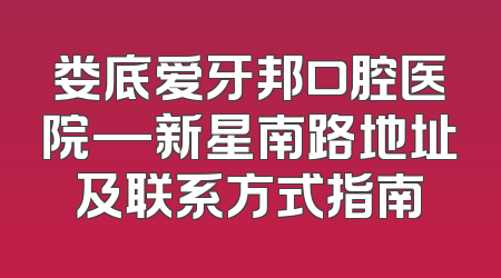 娄底爱牙邦口腔医院—新星南路地址及联系方式指南
