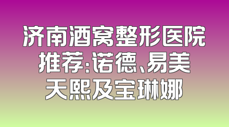 济南酒窝整形医院推荐：诺德、易美天熙及宝琳娜