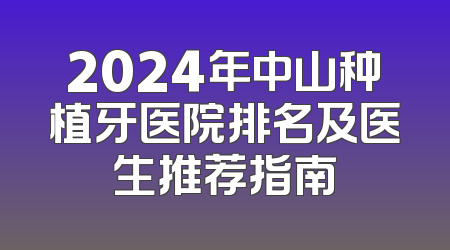 2024年中山种植牙医院排名及医生推荐指南