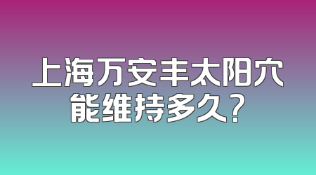 上海万安丰太阳穴能维持多久?
