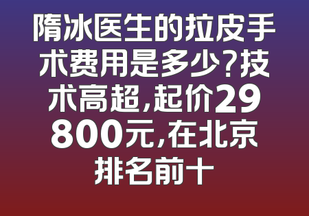 隋冰医生的拉皮手术费用是多少？技术高超，起价29800元，在北京排名前十
