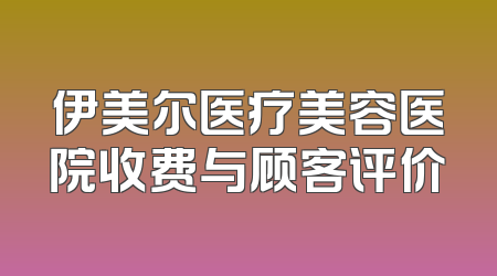 伊美尔医疗美容医院收费与顾客评价