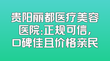 贵阳丽都医疗美容医院：正规可信，口碑佳且价格亲民