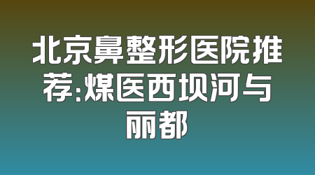 北京鼻整形医院推荐：煤医西坝河与丽都