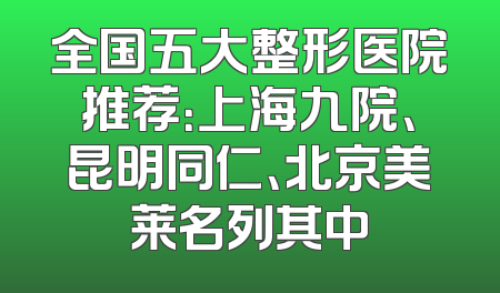 全国五大整形医院推荐：上海九院、昆明同仁、北京美莱名列其中