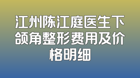 江州陈江庭医生下颌角整形费用及价格明细
