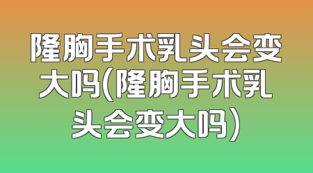 隆胸手术乳头会变大吗(隆胸手术乳头会变大吗)
