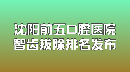 沈阳前五口腔医院智齿拔除排名发布