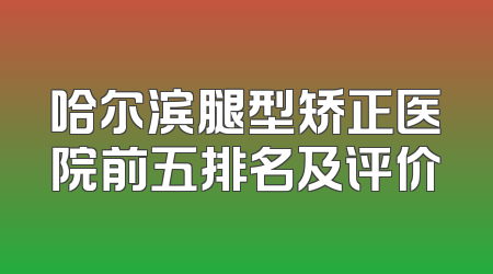 哈尔滨腿型矫正医院前五排名及评价