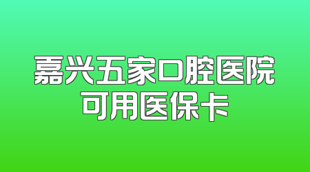 嘉兴五家口腔医院可用医保卡