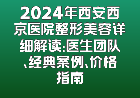 2024年西安西京医院整形美容详细解读：医生团队、经典案例、价格指南