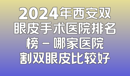 2024年西安双眼皮手术医院排名榜 - 哪家医院割双眼皮比较好