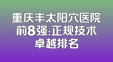 重庆丰太阳穴医院前8强：正规技术卓越排名