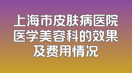 上海市皮肤病医院医学美容科的效果及费用情况