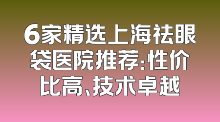 6家精选上海祛眼袋医院推荐：性价比高、技术卓越
