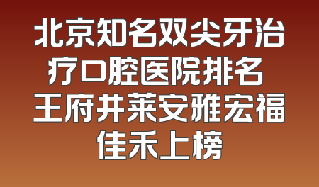 北京知名双尖牙治疗口腔医院排名 王府井莱安雅宏福佳禾上榜