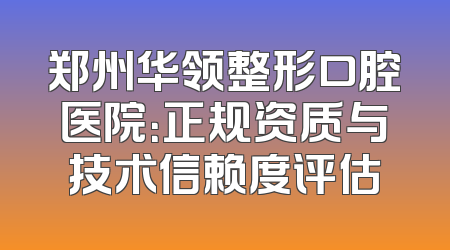 郑州华领整形口腔医院：正规资质与技术信赖度评估
