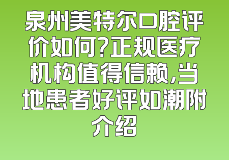 泉州美特尔口腔评价如何？正规医疗机构值得信赖，当地患者好评如潮附介绍