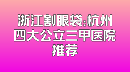 浙江割眼袋：杭州四大公立三甲医院推荐