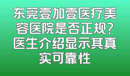 东莞壹加壹医疗美容医院是否正规？医生介绍显示其真实可靠性