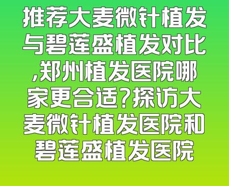推荐大麦微针植发与碧莲盛植发对比，郑州植发医院哪家更合适？探访大麦微针植发医院和碧莲盛植发医院