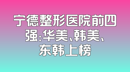 宁德整形医院前四强：华美、韩美、东韩上榜
