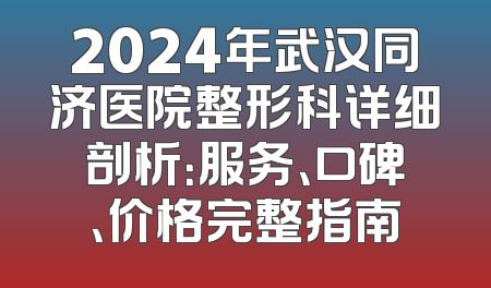 2024年武汉同济医院整形科详细剖析：服务、口碑、价格完整指南