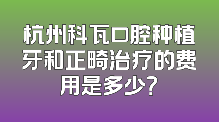 杭州科瓦口腔种植牙和正畸治疗的费用是多少？