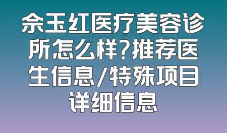 佘玉红医疗美容诊所怎么样？推荐医生信息/特殊项目详细信息