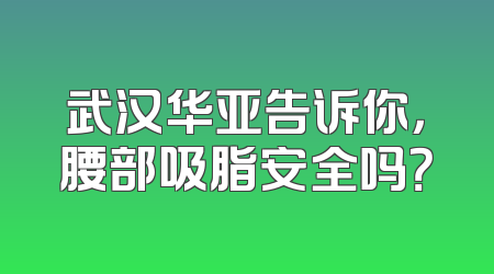 武汉华亚告诉你，腰部吸脂安全吗？
