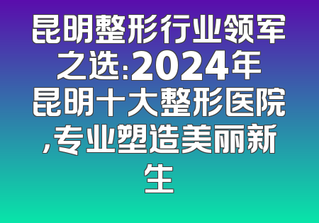 昆明整形行业领军之选：2024年昆明十大整形医院，专业塑造美丽新生