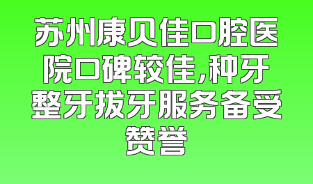 苏州康贝佳口腔医院口碑较佳，种牙整牙拔牙服务备受赞誉