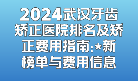 2024武汉牙齿矫正医院排名及矫正费用指南：*新榜单与费用信息