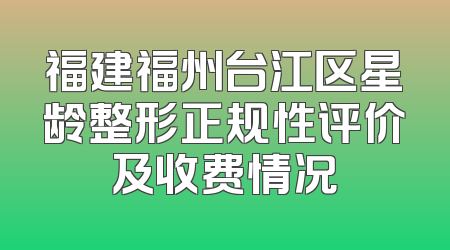 福建福州台江区星龄整形正规性评价及收费情况