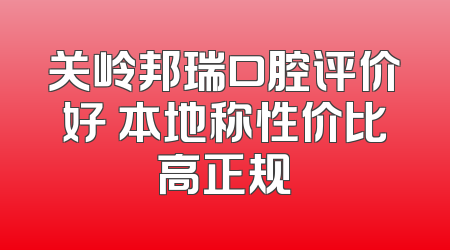 关岭邦瑞口腔评价好 本地称性价比高正规